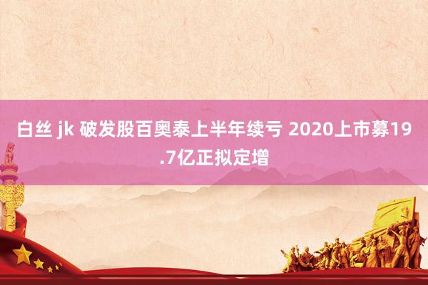 白丝 jk 破发股百奥泰上半年续亏 2020上市募19.7亿正拟定增