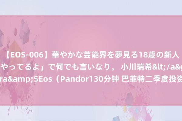 【EOS-006】華やかな芸能界を夢見る18歳の新人タレントは「みんなやってるよ」で何でも言いなり。 小川瑞希</a>2014-04-15Pandora&$Eos（Pandor130分钟 巴菲特二季度投资亏530亿好意思元，伯克希尔最新财报涌现哪些信息？