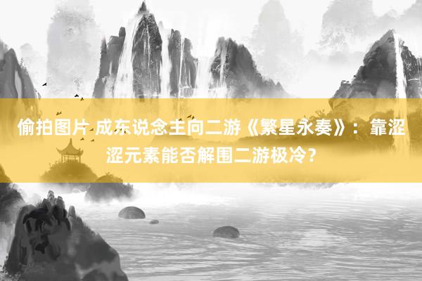 偷拍图片 成东说念主向二游《繁星永奏》：靠涩涩元素能否解围二游极冷？