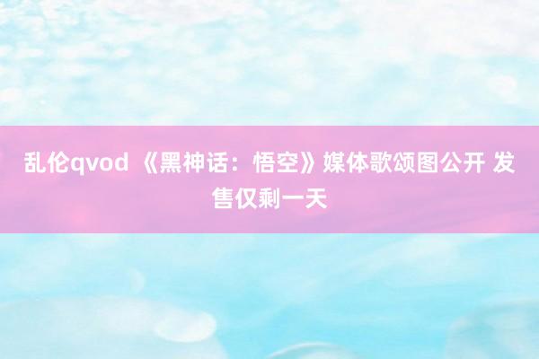 乱伦qvod 《黑神话：悟空》媒体歌颂图公开 发售仅剩一天