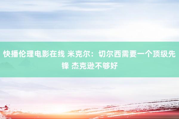 快播伦理电影在线 米克尔：切尔西需要一个顶级先锋 杰克逊不够好