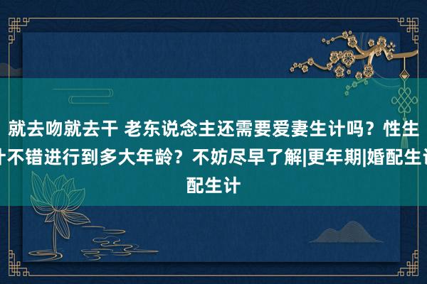 就去吻就去干 老东说念主还需要爱妻生计吗？性生计不错进行到多大年龄？不妨尽早了解|更年期|婚配生计