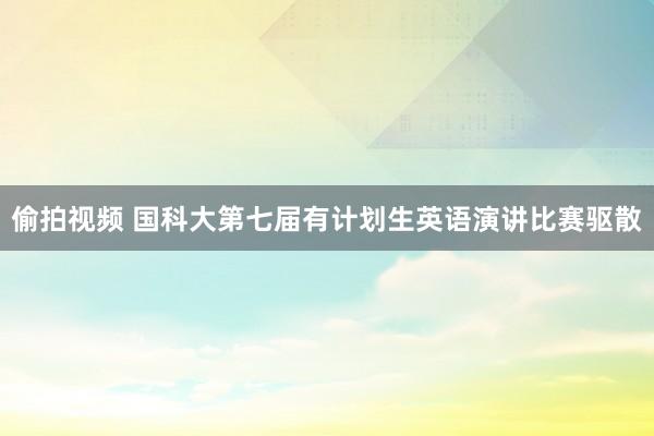 偷拍视频 国科大第七届有计划生英语演讲比赛驱散