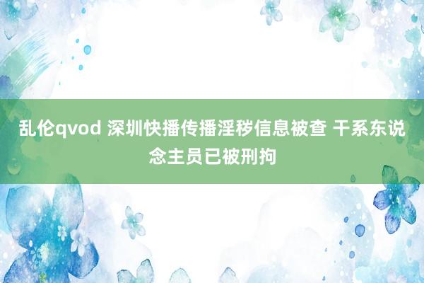 乱伦qvod 深圳快播传播淫秽信息被查 干系东说念主员已被刑拘