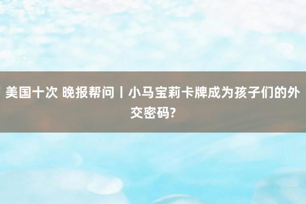 美国十次 晚报帮问丨小马宝莉卡牌成为孩子们的外交密码?