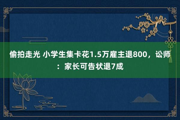 偷拍走光 小学生集卡花1.5万雇主退800，讼师：家长可告状退7成