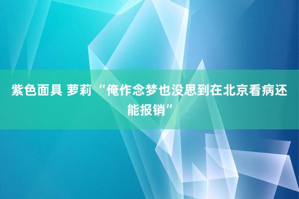 紫色面具 萝莉 “俺作念梦也没思到在北京看病还能报销”