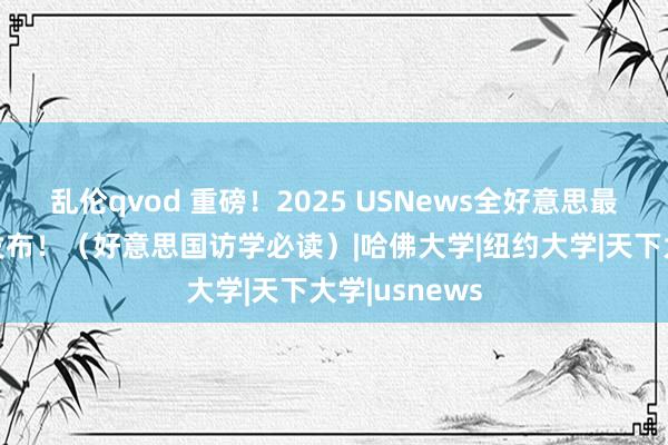 乱伦qvod 重磅！2025 USNews全好意思最好大学名次发布！（好意思国访学必读）|哈佛大学|纽约大学|天下大学|usnews