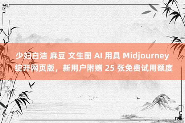 少妇白洁 麻豆 文生图 AI 用具 Midjourney 绽开网页版，新用户附赠 25 张免费试用额度